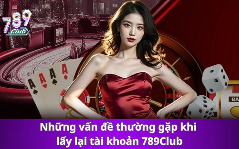 Những vấn đề thường gặp khi lấy lại tài khoản 789Club